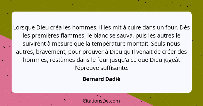 Lorsque Dieu créa les hommes, il les mit à cuire dans un four. Dès les premières flammes, le blanc se sauva, puis les autres le suivir... - Bernard Dadié