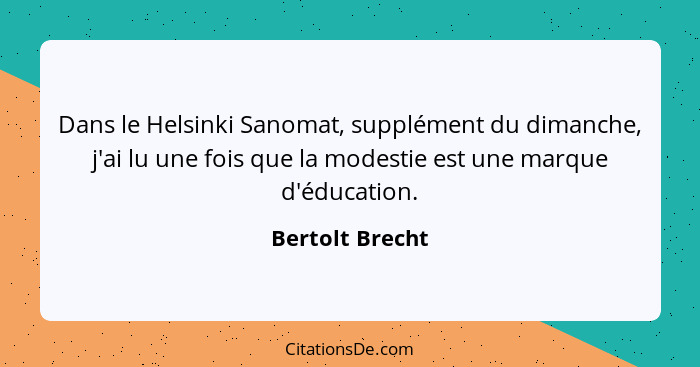 Dans le Helsinki Sanomat, supplément du dimanche, j'ai lu une fois que la modestie est une marque d'éducation.... - Bertolt Brecht