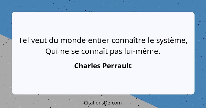 Tel veut du monde entier connaître le système, Qui ne se connaît pas lui-même.... - Charles Perrault