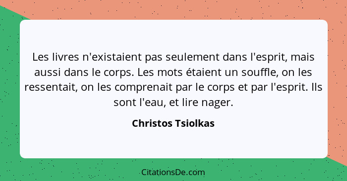 Les livres n'existaient pas seulement dans l'esprit, mais aussi dans le corps. Les mots étaient un souffle, on les ressentait, on... - Christos Tsiolkas