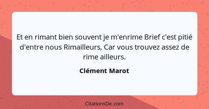 Et en rimant bien souvent je m'enrime Brief c'est pitié d'entre nous Rimailleurs, Car vous trouvez assez de rime ailleurs.... - Clément Marot