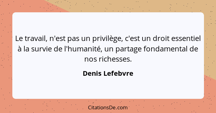 Le travail, n'est pas un privilège, c'est un droit essentiel à la survie de l'humanité, un partage fondamental de nos richesses.... - Denis Lefebvre