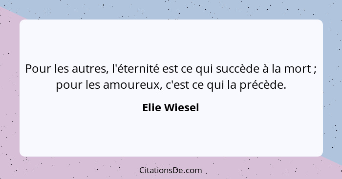 Pour les autres, l'éternité est ce qui succède à la mort ; pour les amoureux, c'est ce qui la précède.... - Elie Wiesel