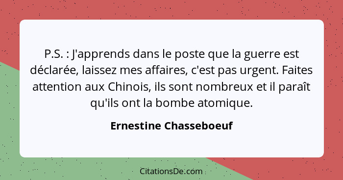 P.S. : J'apprends dans le poste que la guerre est déclarée, laissez mes affaires, c'est pas urgent. Faites attention aux... - Ernestine Chasseboeuf