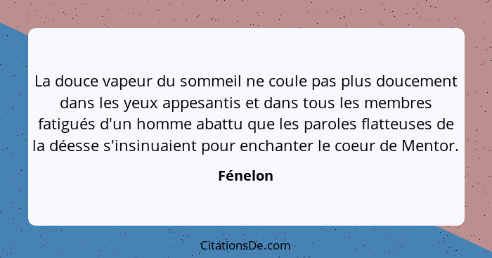 La douce vapeur du sommeil ne coule pas plus doucement dans les yeux appesantis et dans tous les membres fatigués d'un homme abattu que les... - Fénelon