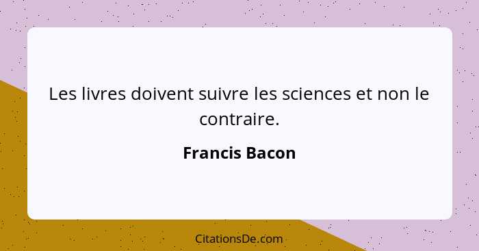 Les livres doivent suivre les sciences et non le contraire.... - Francis Bacon
