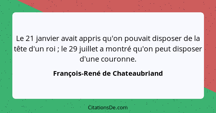 Le 21 janvier avait appris qu'on pouvait disposer de la tête d'un roi ; le 29 juillet a montré qu'on peut dispos... - François-René de Chateaubriand