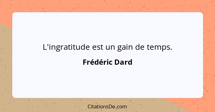 L'ingratitude est un gain de temps.... - Frédéric Dard