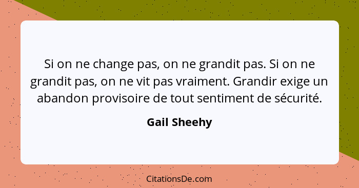 Si on ne change pas, on ne grandit pas. Si on ne grandit pas, on ne vit pas vraiment. Grandir exige un abandon provisoire de tout sentim... - Gail Sheehy