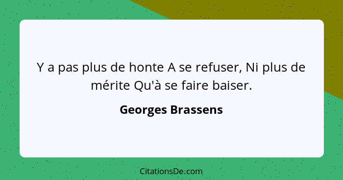 Y a pas plus de honte A se refuser, Ni plus de mérite Qu'à se faire baiser.... - Georges Brassens