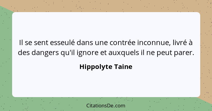 Il se sent esseulé dans une contrée inconnue, livré à des dangers qu'il ignore et auxquels il ne peut parer.... - Hippolyte Taine