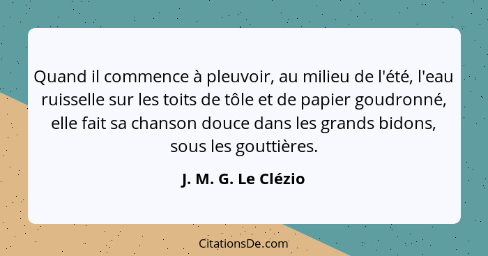 Quand il commence à pleuvoir, au milieu de l'été, l'eau ruisselle sur les toits de tôle et de papier goudronné, elle fait sa chan... - J. M. G. Le Clézio