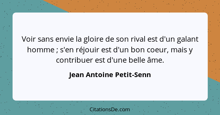 Voir sans envie la gloire de son rival est d'un galant homme ; s'en réjouir est d'un bon coeur, mais y contribuer est d... - Jean Antoine Petit-Senn