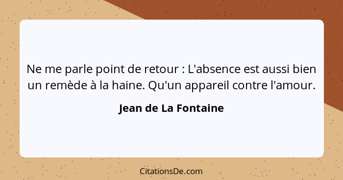 Ne me parle point de retour : L'absence est aussi bien un remède à la haine. Qu'un appareil contre l'amour.... - Jean de La Fontaine