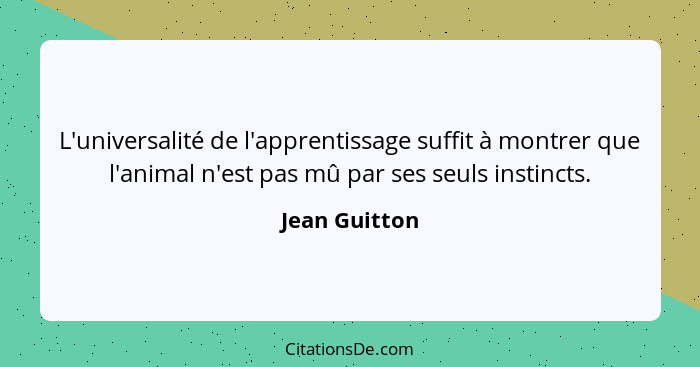 L'universalité de l'apprentissage suffit à montrer que l'animal n'est pas mû par ses seuls instincts.... - Jean Guitton