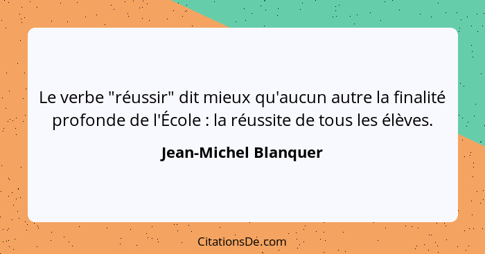 Le verbe "réussir" dit mieux qu'aucun autre la finalité profonde de l'École : la réussite de tous les élèves.... - Jean-Michel Blanquer