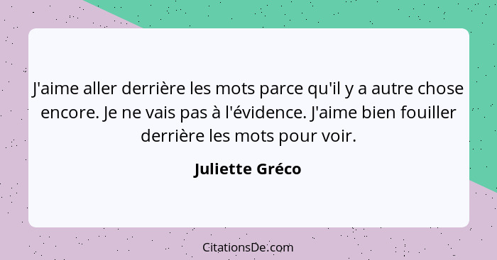 J'aime aller derrière les mots parce qu'il y a autre chose encore. Je ne vais pas à l'évidence. J'aime bien fouiller derrière les mot... - Juliette Gréco