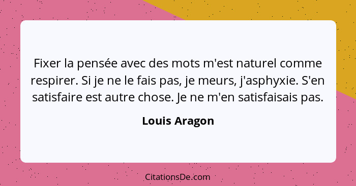 Fixer la pensée avec des mots m'est naturel comme respirer. Si je ne le fais pas, je meurs, j'asphyxie. S'en satisfaire est autre chose... - Louis Aragon