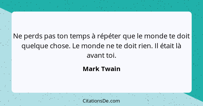 Ne perds pas ton temps à répéter que le monde te doit quelque chose. Le monde ne te doit rien. Il était là avant toi.... - Mark Twain