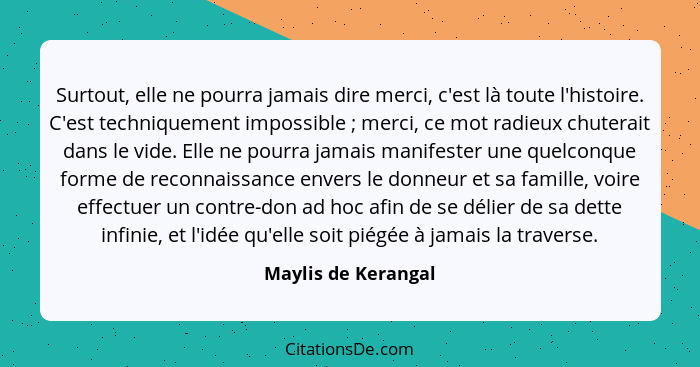 Surtout, elle ne pourra jamais dire merci, c'est là toute l'histoire. C'est techniquement impossible ; merci, ce mot radieux... - Maylis de Kerangal