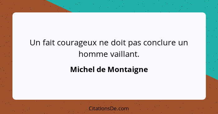 Un fait courageux ne doit pas conclure un homme vaillant.... - Michel de Montaigne