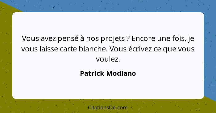 Vous avez pensé à nos projets ? Encore une fois, je vous laisse carte blanche. Vous écrivez ce que vous voulez.... - Patrick Modiano