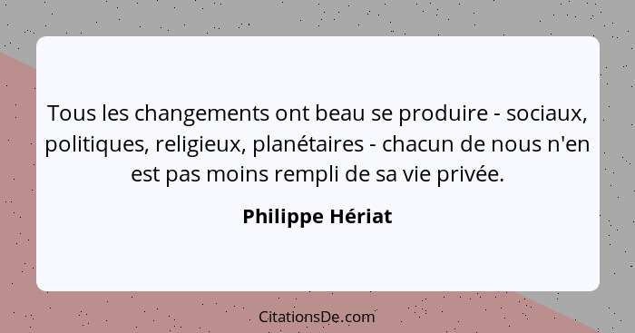 Tous les changements ont beau se produire - sociaux, politiques, religieux, planétaires - chacun de nous n'en est pas moins rempli d... - Philippe Hériat