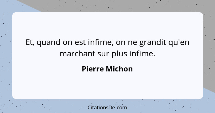 Et, quand on est infime, on ne grandit qu'en marchant sur plus infime.... - Pierre Michon