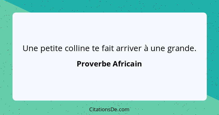 Une petite colline te fait arriver à une grande.... - Proverbe Africain