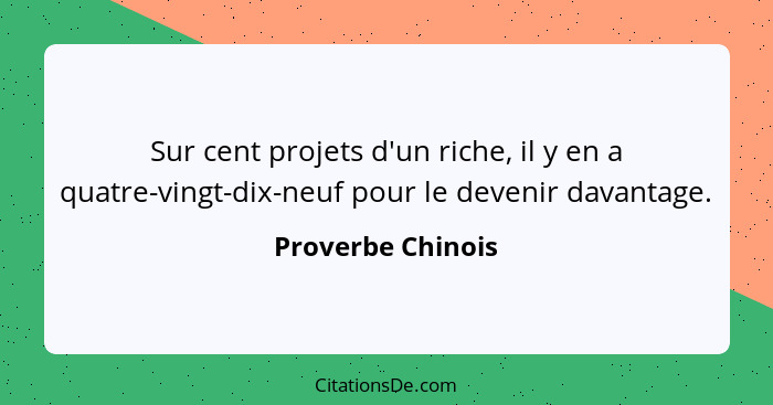 Sur cent projets d'un riche, il y en a quatre-vingt-dix-neuf pour le devenir davantage.... - Proverbe Chinois