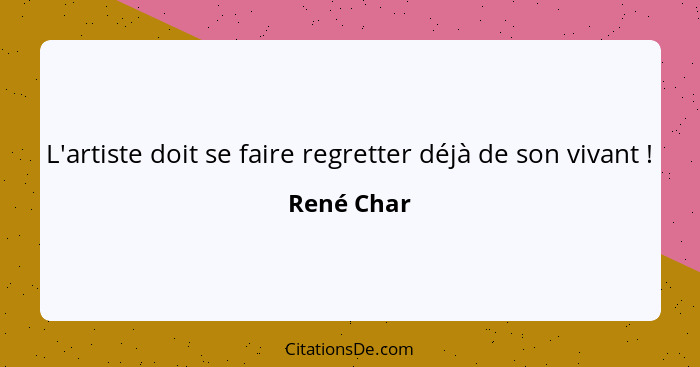 L'artiste doit se faire regretter déjà de son vivant !... - René Char