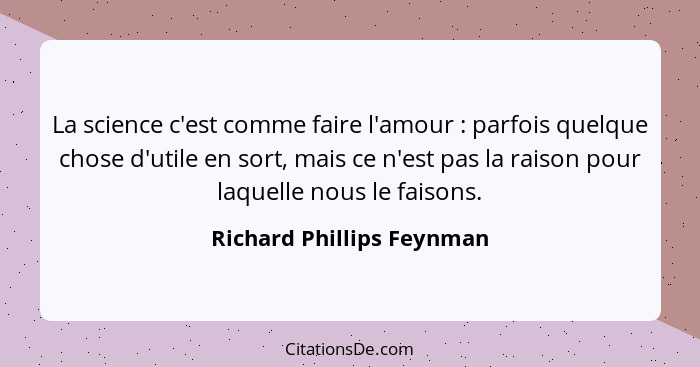 La science c'est comme faire l'amour : parfois quelque chose d'utile en sort, mais ce n'est pas la raison pour laquell... - Richard Phillips Feynman