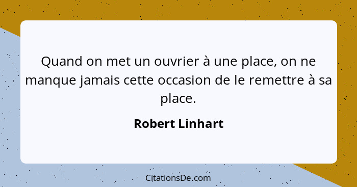 Quand on met un ouvrier à une place, on ne manque jamais cette occasion de le remettre à sa place.... - Robert Linhart