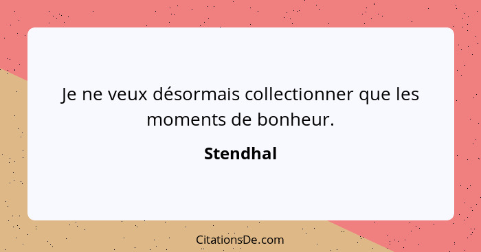 Je ne veux désormais collectionner que les moments de bonheur.... - Stendhal