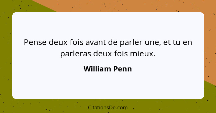 Pense deux fois avant de parler une, et tu en parleras deux fois mieux.... - William Penn