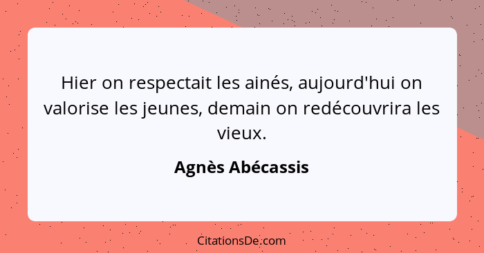 Hier on respectait les ainés, aujourd'hui on valorise les jeunes, demain on redécouvrira les vieux.... - Agnès Abécassis