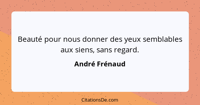 Beauté pour nous donner des yeux semblables aux siens, sans regard.... - André Frénaud