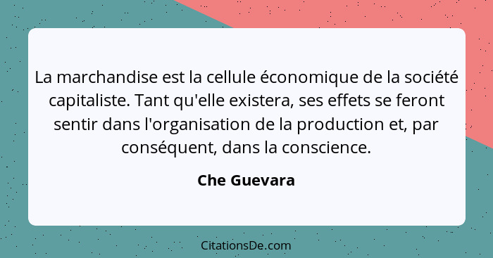 La marchandise est la cellule économique de la société capitaliste. Tant qu'elle existera, ses effets se feront sentir dans l'organisati... - Che Guevara