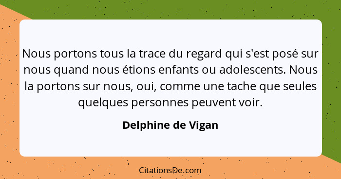 Nous portons tous la trace du regard qui s'est posé sur nous quand nous étions enfants ou adolescents. Nous la portons sur nous, o... - Delphine de Vigan