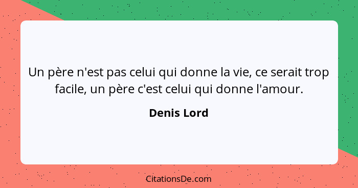 Un père n'est pas celui qui donne la vie, ce serait trop facile, un père c'est celui qui donne l'amour.... - Denis Lord