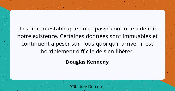 Il est incontestable que notre passé continue à définir notre existence. Certaines données sont immuables et continuent à peser sur... - Douglas Kennedy