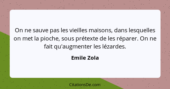 On ne sauve pas les vieilles maisons, dans lesquelles on met la pioche, sous prétexte de les réparer. On ne fait qu'augmenter les lézarde... - Emile Zola