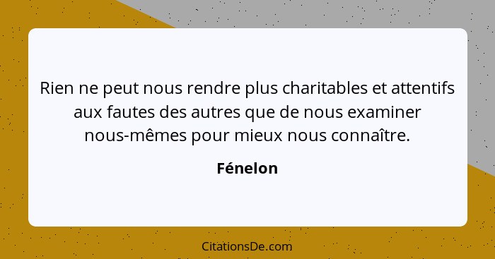 Rien ne peut nous rendre plus charitables et attentifs aux fautes des autres que de nous examiner nous-mêmes pour mieux nous connaître.... - Fénelon