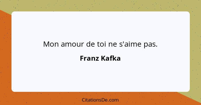 Mon amour de toi ne s'aime pas.... - Franz Kafka