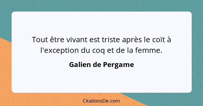 Tout être vivant est triste après le coït à l'exception du coq et de la femme.... - Galien de Pergame