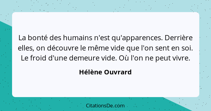 La bonté des humains n'est qu'apparences. Derrière elles, on découvre le même vide que l'on sent en soi. Le froid d'une demeure vide.... - Hélène Ouvrard