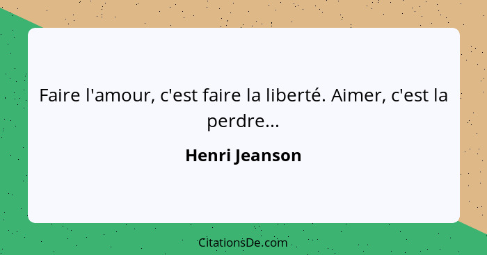 Faire l'amour, c'est faire la liberté. Aimer, c'est la perdre...... - Henri Jeanson