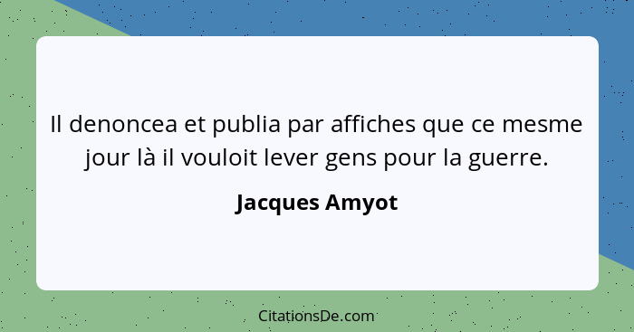 Il denoncea et publia par affiches que ce mesme jour là il vouloit lever gens pour la guerre.... - Jacques Amyot