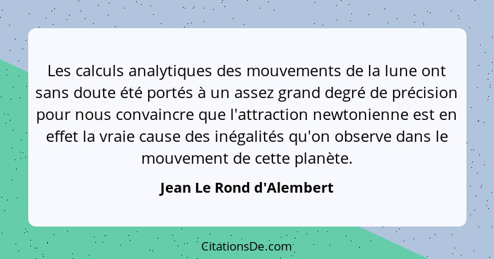 Les calculs analytiques des mouvements de la lune ont sans doute été portés à un assez grand degré de précision pour nou... - Jean Le Rond d'Alembert