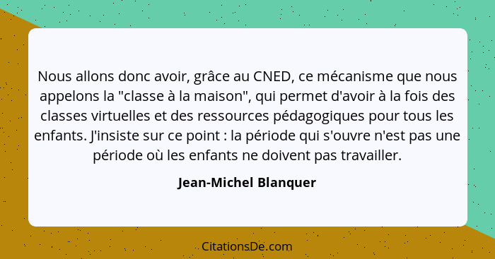 Nous allons donc avoir, grâce au CNED, ce mécanisme que nous appelons la "classe à la maison", qui permet d'avoir à la fois des... - Jean-Michel Blanquer